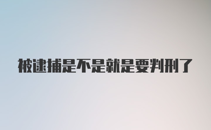 被逮捕是不是就是要判刑了