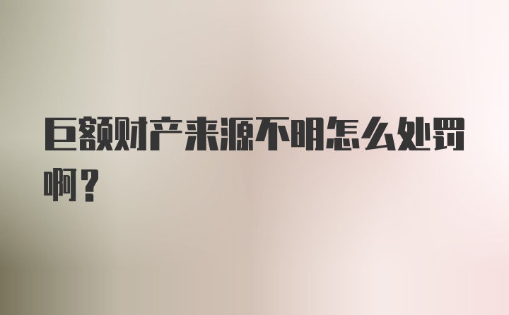 巨额财产来源不明怎么处罚啊？