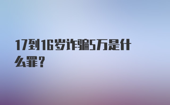 17到16岁诈骗5万是什么罪？