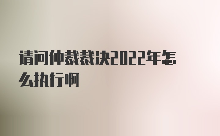 请问仲裁裁决2022年怎么执行啊