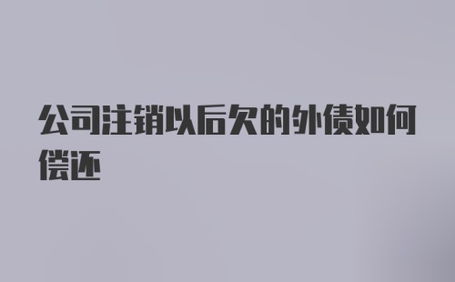 公司注销以后欠的外债如何偿还