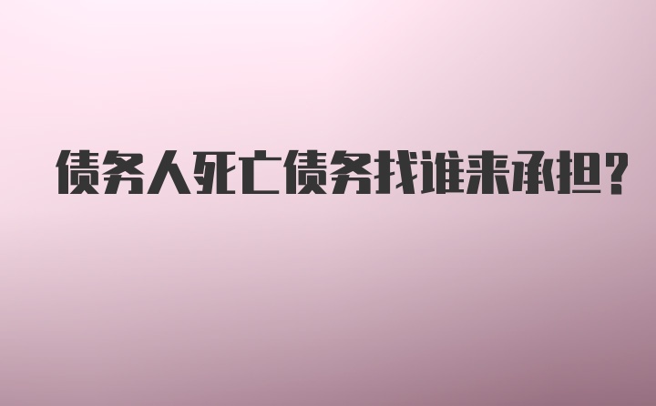 债务人死亡债务找谁来承担?