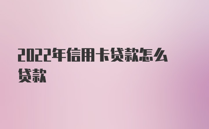 2022年信用卡贷款怎么贷款