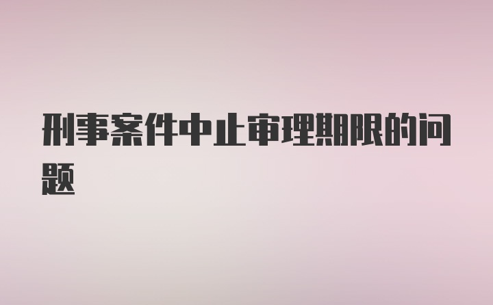 刑事案件中止审理期限的问题