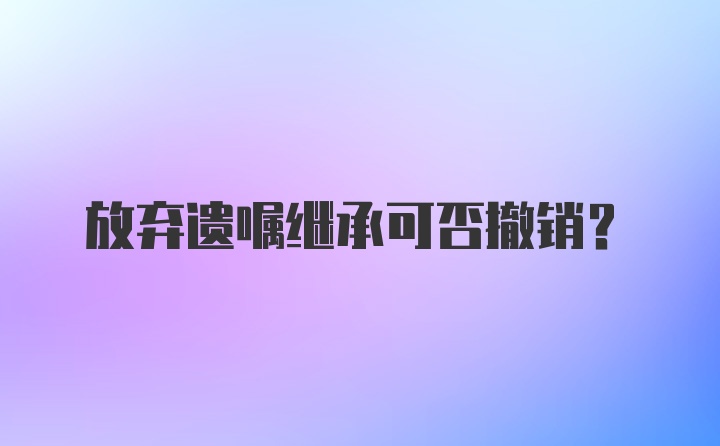 放弃遗嘱继承可否撤销？