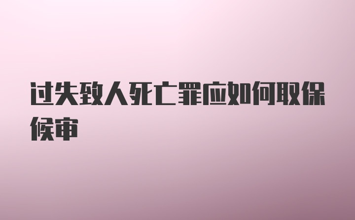 过失致人死亡罪应如何取保候审