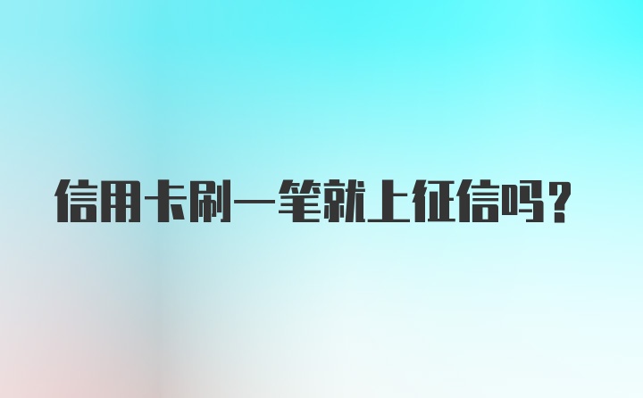 信用卡刷一笔就上征信吗？