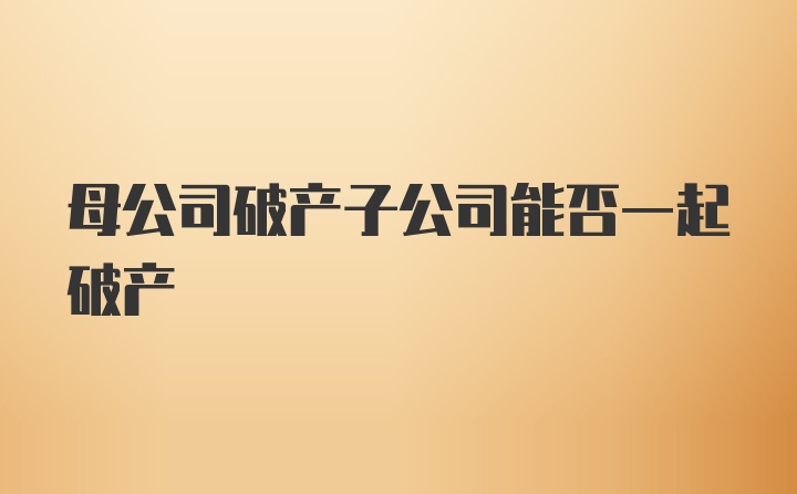 母公司破产子公司能否一起破产