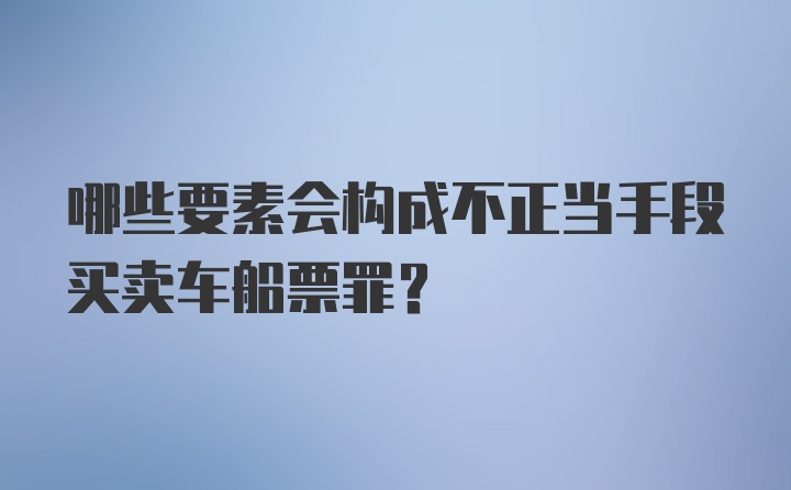 哪些要素会构成不正当手段买卖车船票罪？