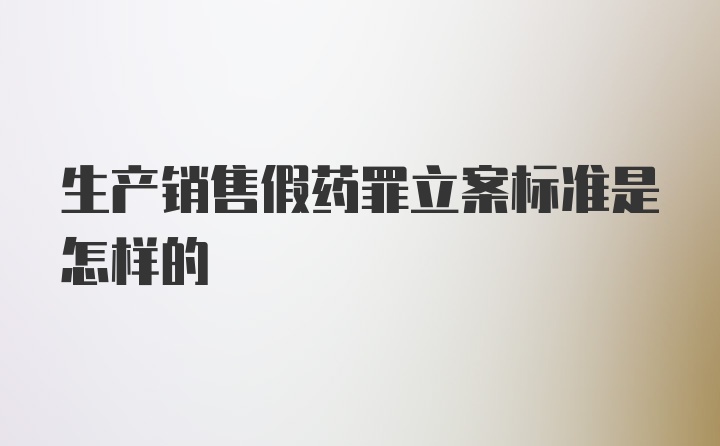 生产销售假药罪立案标准是怎样的