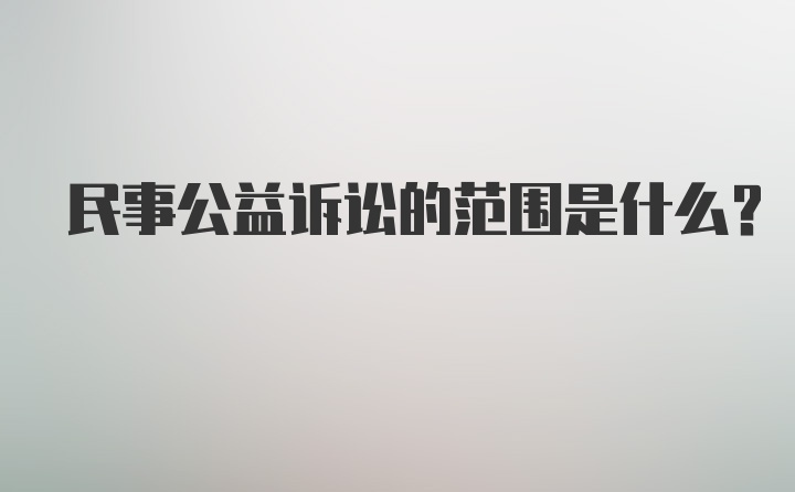 民事公益诉讼的范围是什么？