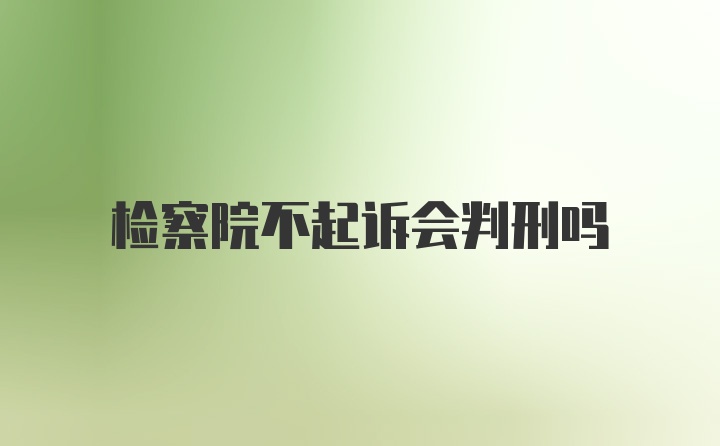 检察院不起诉会判刑吗