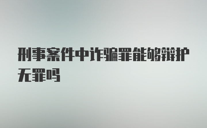 刑事案件中诈骗罪能够辩护无罪吗