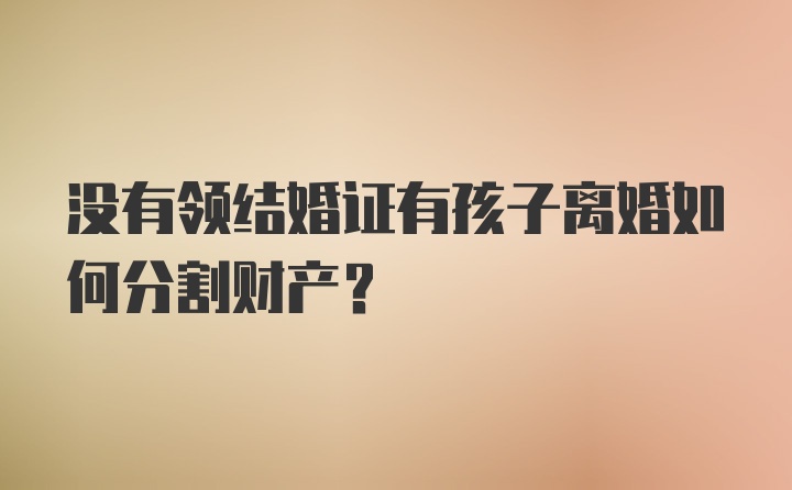 没有领结婚证有孩子离婚如何分割财产？