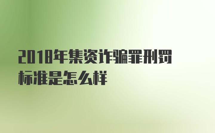 2018年集资诈骗罪刑罚标准是怎么样