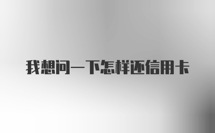 我想问一下怎样还信用卡