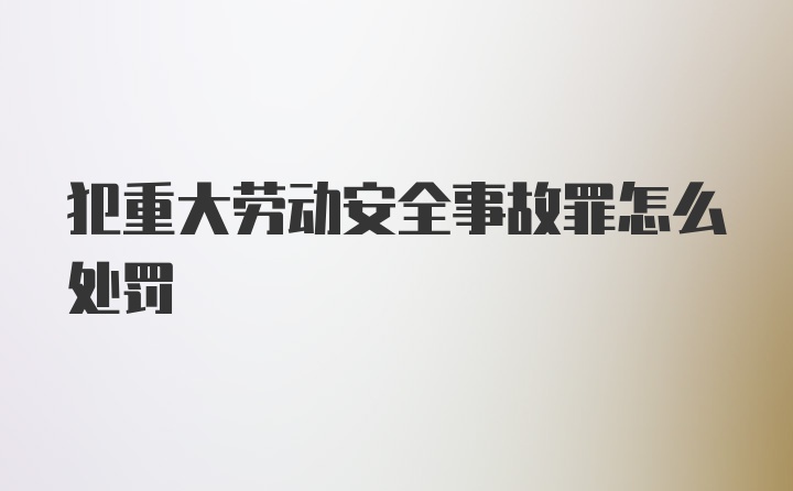 犯重大劳动安全事故罪怎么处罚