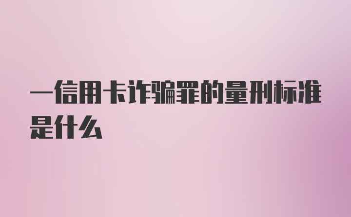 一信用卡诈骗罪的量刑标准是什么