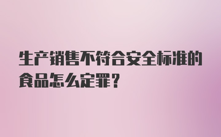 生产销售不符合安全标准的食品怎么定罪？