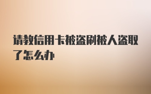 请教信用卡被盗刷被人盗取了怎么办