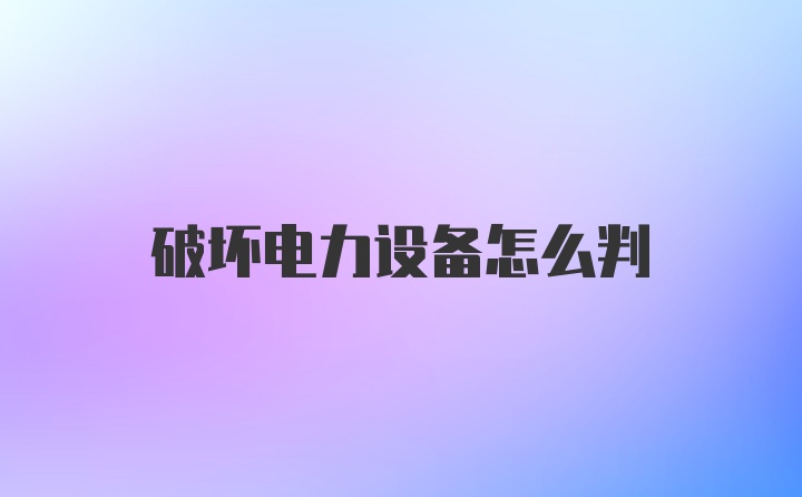 破坏电力设备怎么判