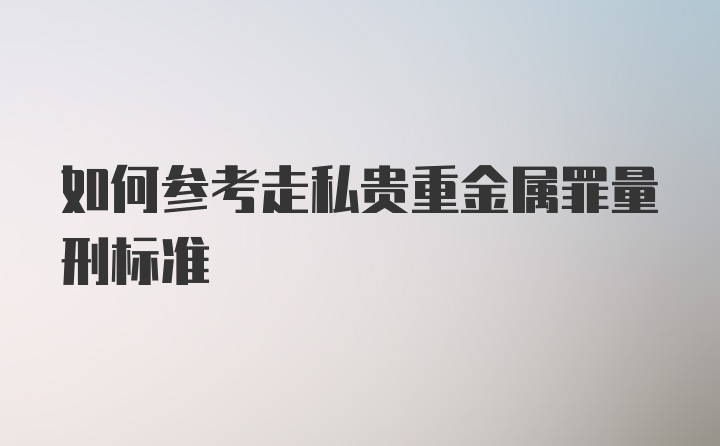 如何参考走私贵重金属罪量刑标准