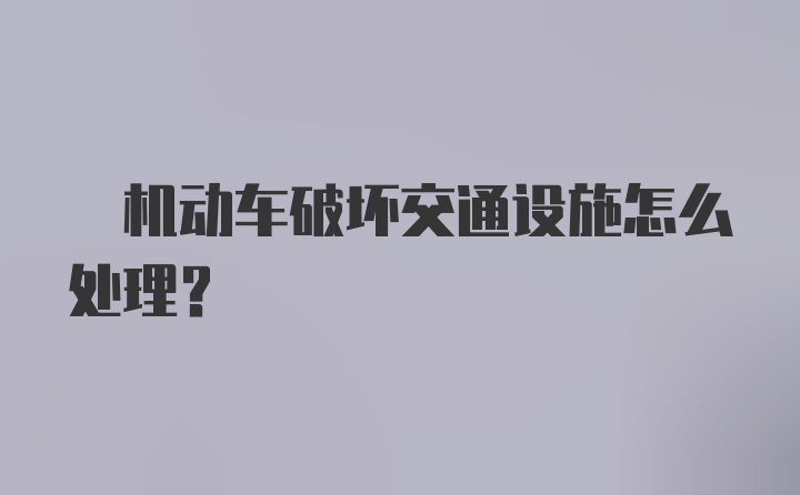 ? 机动车破坏交通设施怎么处理？