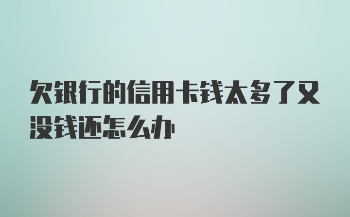 欠银行的信用卡钱太多了又没钱还怎么办