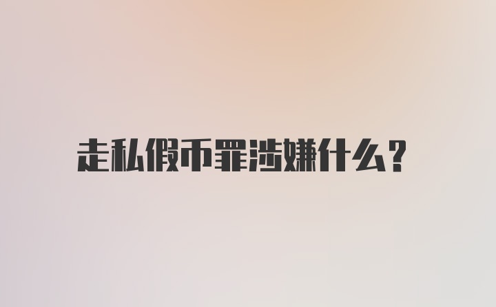 走私假币罪涉嫌什么？