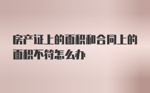 房产证上的面积和合同上的面积不符怎么办