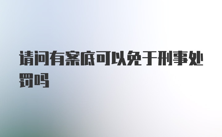 请问有案底可以免于刑事处罚吗