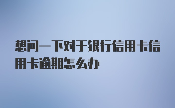 想问一下对于银行信用卡信用卡逾期怎么办