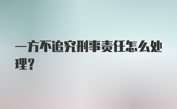 一方不追究刑事责任怎么处理？