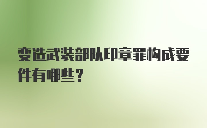 变造武装部队印章罪构成要件有哪些？