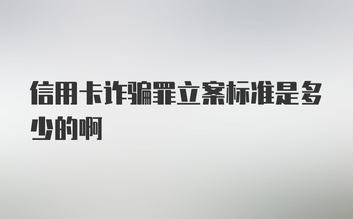 信用卡诈骗罪立案标准是多少的啊