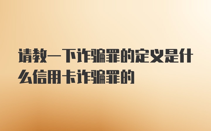 请教一下诈骗罪的定义是什么信用卡诈骗罪的