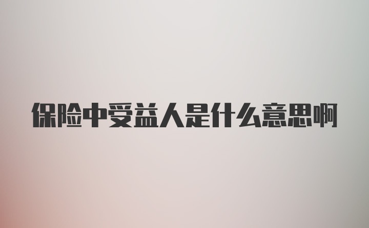 保险中受益人是什么意思啊