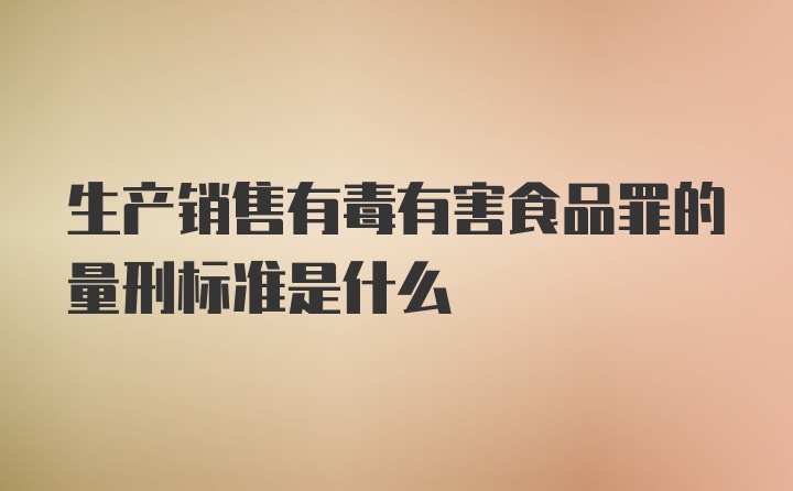 生产销售有毒有害食品罪的量刑标准是什么