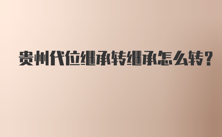 贵州代位继承转继承怎么转？