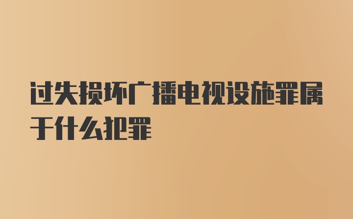 过失损坏广播电视设施罪属于什么犯罪