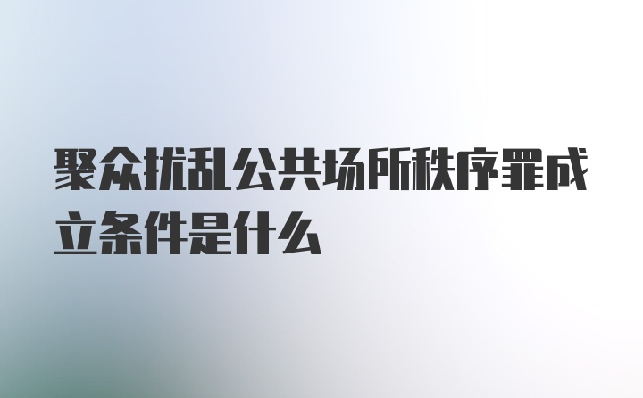 聚众扰乱公共场所秩序罪成立条件是什么