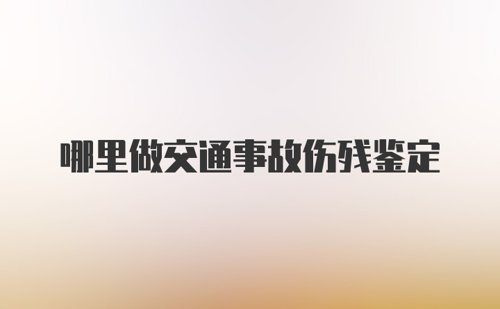 哪里做交通事故伤残鉴定