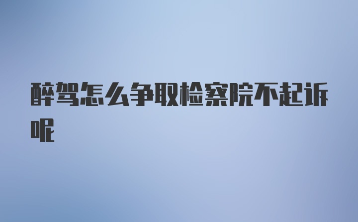 醉驾怎么争取检察院不起诉呢