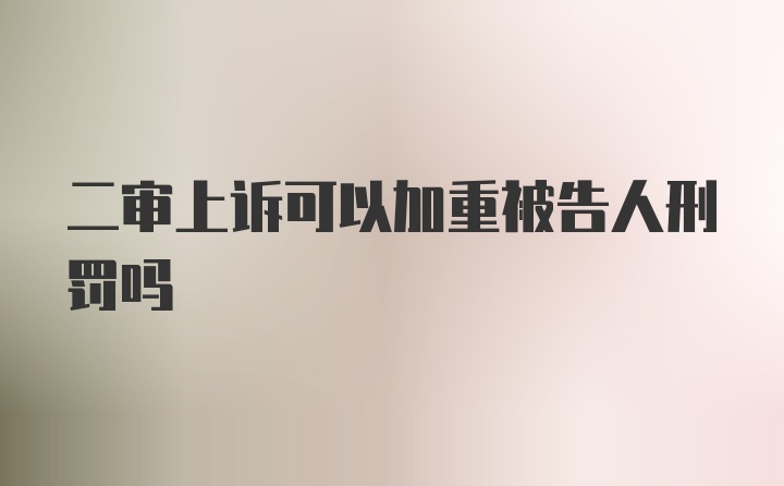 二审上诉可以加重被告人刑罚吗