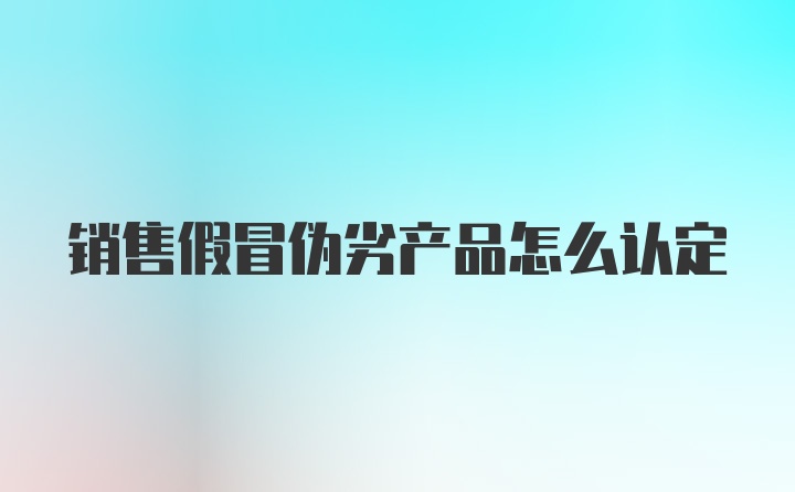 销售假冒伪劣产品怎么认定