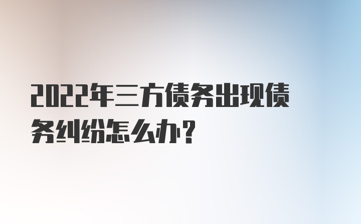 2022年三方债务出现债务纠纷怎么办？