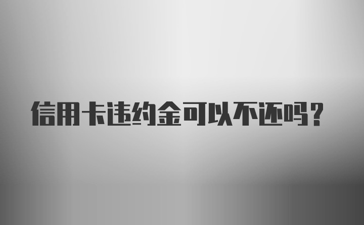 信用卡违约金可以不还吗？