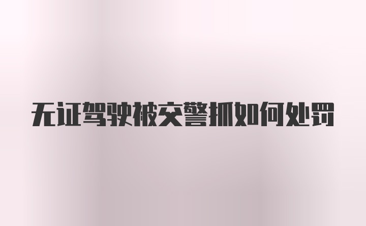 无证驾驶被交警抓如何处罚