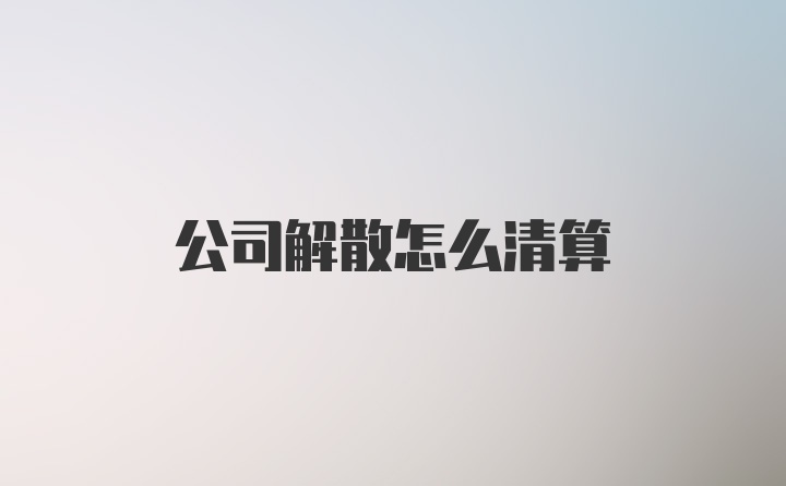 公司解散怎么清算