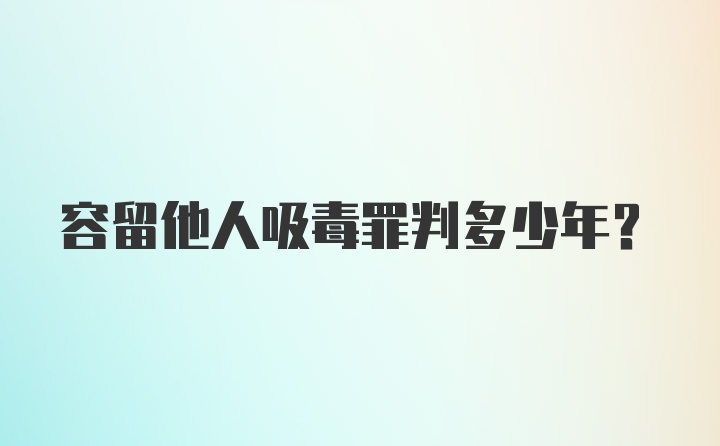 容留他人吸毒罪判多少年?